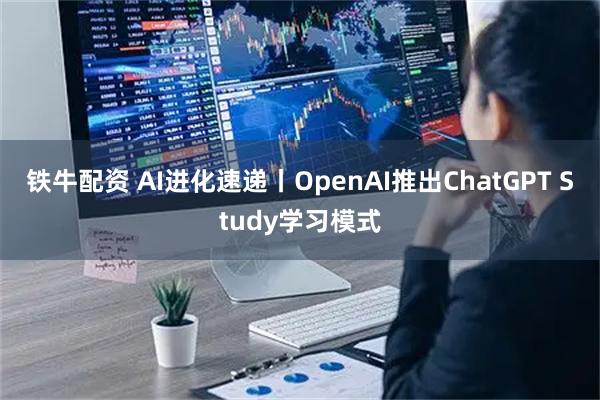 鐵牛配資 AI進化速遞丨OpenAI推出ChatGPT Study學(xué)習(xí)模式
